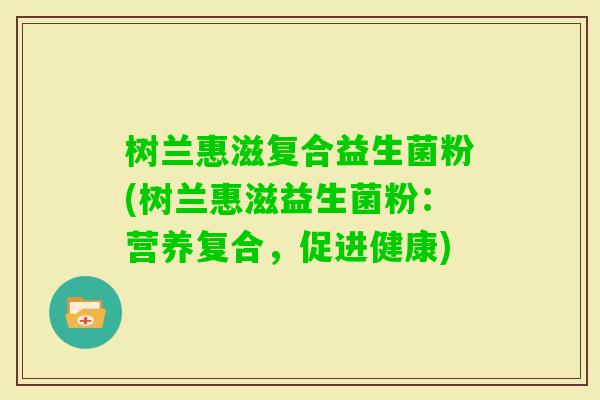 树兰惠滋复合益生菌粉(树兰惠滋益生菌粉：营养复合，促进健康)