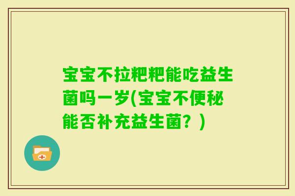 宝宝不拉粑粑能吃益生菌吗一岁(宝宝不能否补充益生菌？)