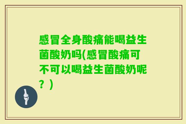 全身酸痛能喝益生菌酸奶吗(酸痛可不可以喝益生菌酸奶呢？)