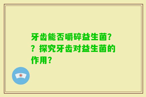 牙齿能否嚼碎益生菌？？探究牙齿对益生菌的作用？