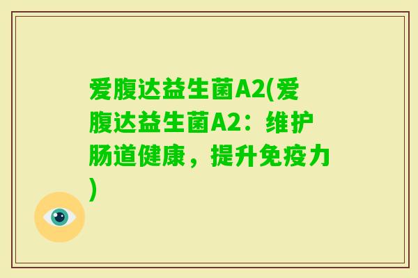 爱腹达益生菌A2(爱腹达益生菌A2：维护肠道健康，提升力)