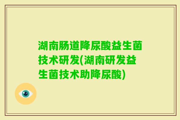 湖南肠道降尿酸益生菌技术研发(湖南研发益生菌技术助降尿酸)