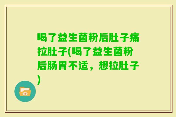 喝了益生菌粉后肚子痛拉肚子(喝了益生菌粉后肠胃不适，想拉肚子)