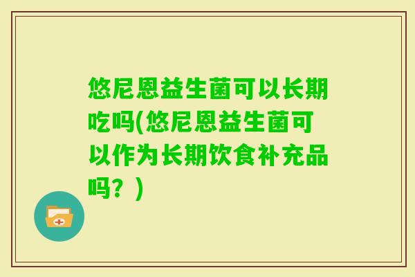 悠尼恩益生菌可以长期吃吗(悠尼恩益生菌可以作为长期饮食补充品吗？)