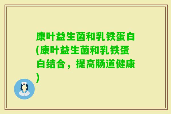 康叶益生菌和乳铁蛋白(康叶益生菌和乳铁蛋白结合，提高肠道健康)