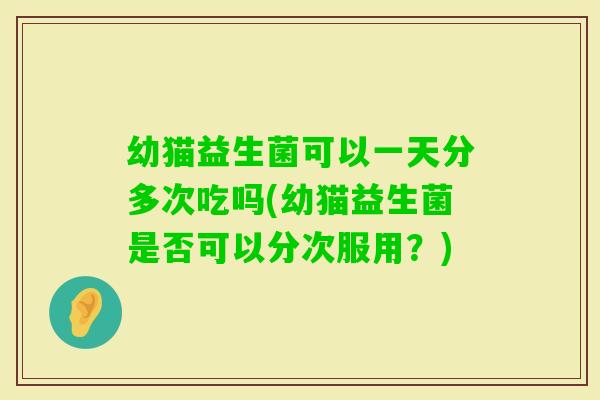 幼猫益生菌可以一天分多次吃吗(幼猫益生菌是否可以分次服用？)
