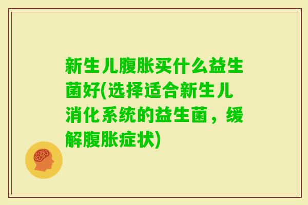 新生儿买什么益生菌好(选择适合新生儿消化系统的益生菌，缓解症状)