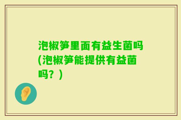 泡椒笋里面有益生菌吗(泡椒笋能提供有益菌吗？)