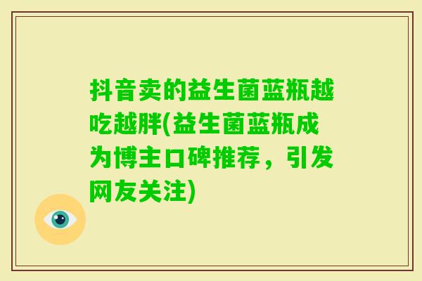 抖音卖的益生菌蓝瓶越吃越胖(益生菌蓝瓶成为博主口碑推荐，引发网友关注)