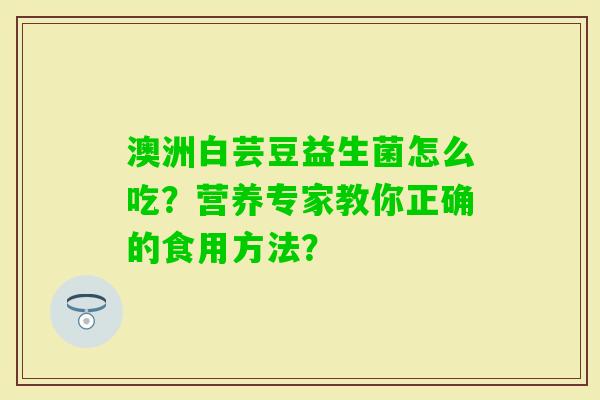 澳洲白芸豆益生菌怎么吃？营养专家教你正确的食用方法？