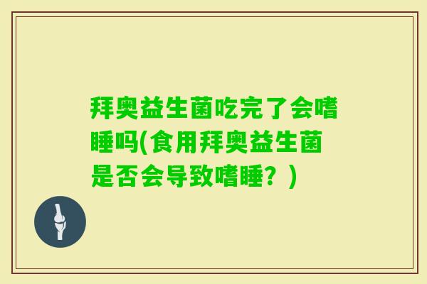 拜奥益生菌吃完了会嗜睡吗(食用拜奥益生菌是否会导致嗜睡？)