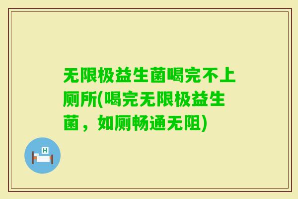 无限极益生菌喝完不上厕所(喝完无限极益生菌，如厕畅通无阻)