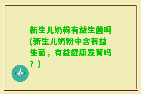 新生儿奶粉有益生菌吗(新生儿奶粉中含有益生菌，有益健康发育吗？)