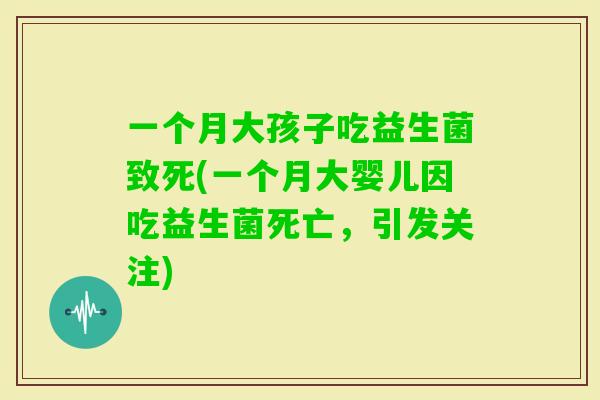 一个月大孩子吃益生菌致死(一个月大婴儿因吃益生菌死亡，引发关注)