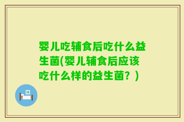婴儿吃辅食后吃什么益生菌(婴儿辅食后应该吃什么样的益生菌？)