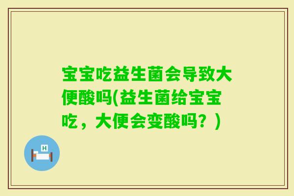 宝宝吃益生菌会导致大便酸吗(益生菌给宝宝吃，大便会变酸吗？)