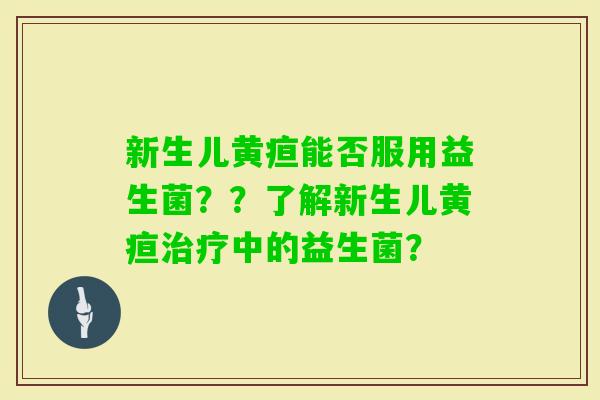 新生儿黄疸能否服用益生菌？？了解新生儿黄疸中的益生菌？