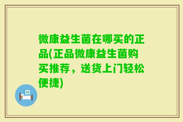 微康益生菌在哪买的正品(正品微康益生菌购买推荐，送货上门轻松便捷)