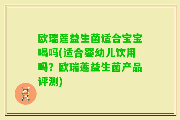 欧瑞莲益生菌适合宝宝喝吗(适合婴幼儿饮用吗？欧瑞莲益生菌产品评测)