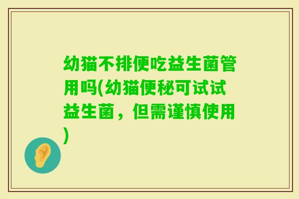 幼猫不排便吃益生菌管用吗(幼猫可试试益生菌，但需谨慎使用)