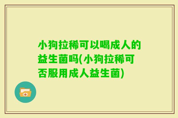 小狗拉稀可以喝成人的益生菌吗(小狗拉稀可否服用成人益生菌)