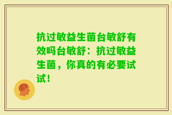 抗益生菌台敏舒有效吗台敏舒：抗益生菌，你真的有必要试试！