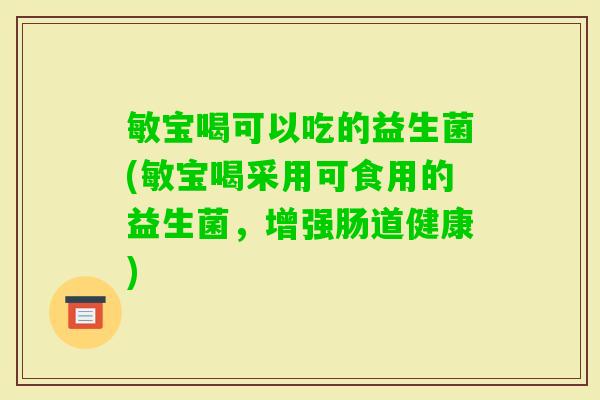 敏宝喝可以吃的益生菌(敏宝喝采用可食用的益生菌，增强肠道健康)