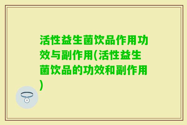 活性益生菌饮品作用功效与副作用(活性益生菌饮品的功效和副作用)