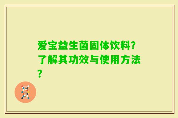 爱宝益生菌固体饮料?了解其功效与使用方法? 爱宝益生菌固体饮料?了解其功效与使用方法?