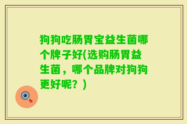 狗狗吃肠胃宝益生菌哪个牌子好(选购肠胃益生菌，哪个品牌对狗狗更好呢？)