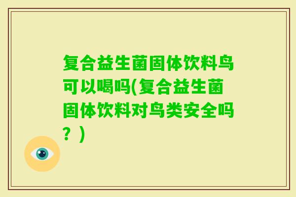 复合益生菌固体饮料鸟可以喝吗(复合益生菌固体饮料对鸟类安全吗？)