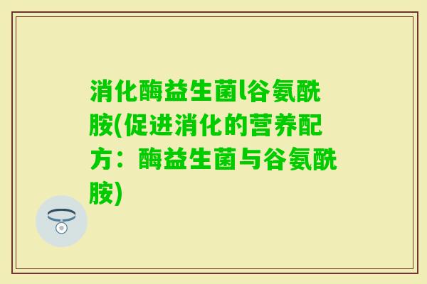消化酶益生菌l谷氨酰胺(促进消化的营养配方：酶益生菌与谷氨酰胺)