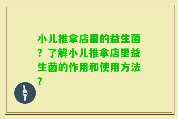 小儿推拿店里的益生菌？了解小儿推拿店里益生菌的作用和使用方法？