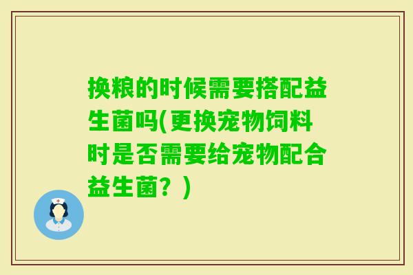 换粮的时候需要搭配益生菌吗(更换宠物饲料时是否需要给宠物配合益生菌？)