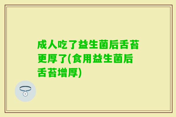 成人吃了益生菌后舌苔更厚了(食用益生菌后舌苔增厚)
