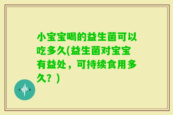 小宝宝喝的益生菌可以吃多久(益生菌对宝宝有益处，可持续食用多久？)