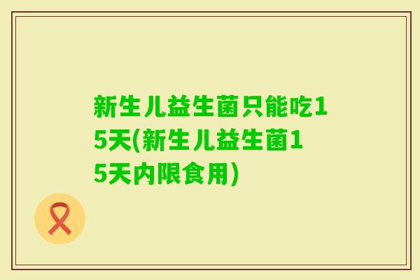 新生儿益生菌只能吃15天(新生儿益生菌15天内限食用)