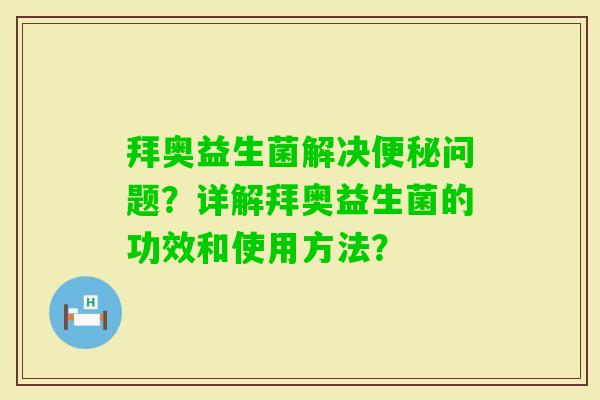 拜奥益生菌解决问题？详解拜奥益生菌的功效和使用方法？