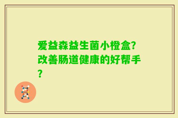爱益森益生菌小橙盒？改善肠道健康的好帮手？