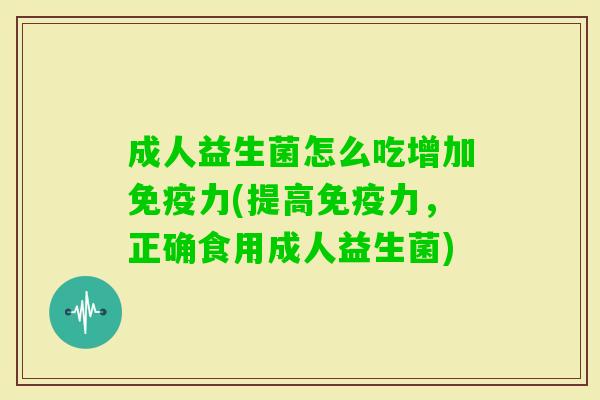 成人益生菌怎么吃增加力(提高力，正确食用成人益生菌)