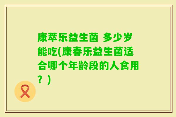 康萃乐益生菌 多少岁能吃(康春乐益生菌适合哪个年龄段的人食用？)