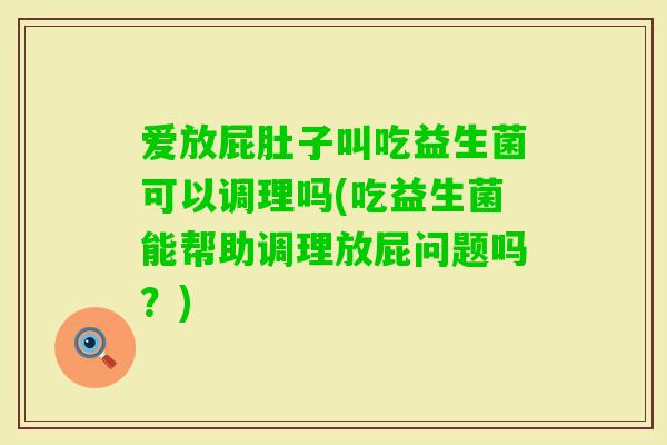 爱放屁肚子叫吃益生菌可以调理吗(吃益生菌能帮助调理放屁问题吗？)