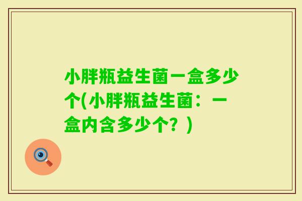 小胖瓶益生菌一盒多少个(小胖瓶益生菌：一盒内含多少个？)