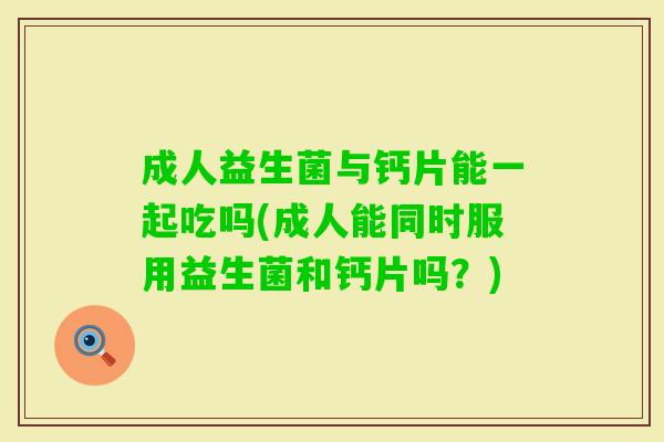成人益生菌与钙片能一起吃吗(成人能同时服用益生菌和钙片吗？)