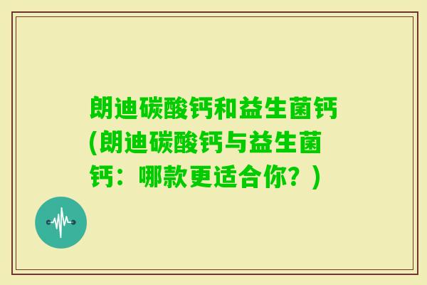 朗迪碳酸钙和益生菌钙(朗迪碳酸钙与益生菌钙：哪款更适合你？)