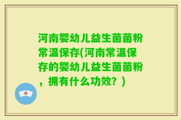 河南婴幼儿益生菌菌粉常温保存(河南常温保存的婴幼儿益生菌菌粉，拥有什么功效？)