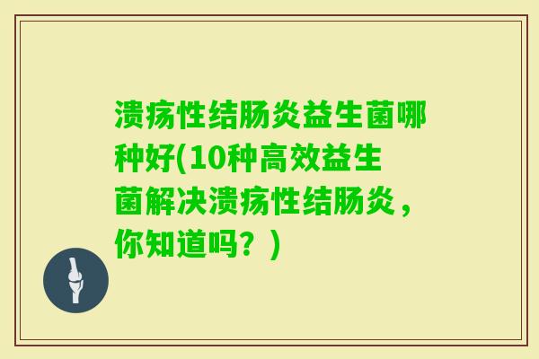 溃疡性结益生菌哪种好(10种高效益生菌解决溃疡性结，你知道吗？)