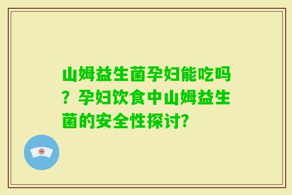 山姆益生菌孕妇能吃吗？孕妇饮食中山姆益生菌的安全性探讨？
