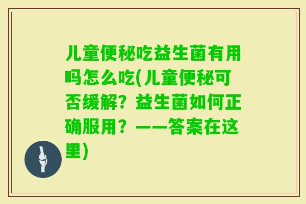 儿童吃益生菌有用吗怎么吃(儿童可否缓解？益生菌如何正确服用？——答案在这里)