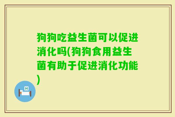 狗狗吃益生菌可以促进消化吗(狗狗食用益生菌有助于促进消化功能)